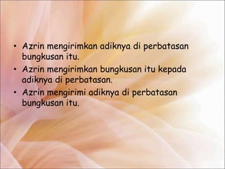 • Azrin mengirimkan adiknya di perbatasan
  bungkusan itu.
• Azrin mengirimkan bungkusan itu kepada
  adiknya di perbatasan.
• Azrin mengirimi adiknya di perbatasan
  bungkusan itu.
 