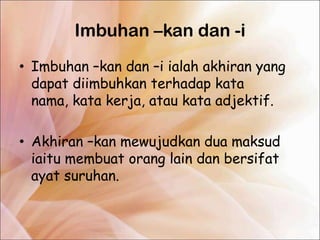 Imbuhan –kan dan -i
• Imbuhan –kan dan –i ialah akhiran yang
  dapat diimbuhkan terhadap kata
  nama, kata kerja, atau kata adjektif.

• Akhiran –kan mewujudkan dua maksud
  iaitu membuat orang lain dan bersifat
  ayat suruhan.
 