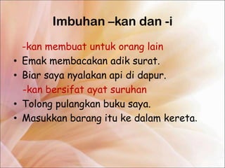 Imbuhan –kan dan -i
    -kan membuat untuk orang lain
•   Emak membacakan adik surat.
•   Biar saya nyalakan api di dapur.
    -kan bersifat ayat suruhan
•   Tolong pulangkan buku saya.
•   Masukkan barang itu ke dalam kereta.
 