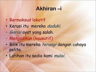 Akhiran –i

• Bermaksud lokatif
• Kerusi itu mereka duduki.
• Garisi ayat yang salah.
- Menjadikan (kausatif)
• Bilik itu mereka terangi dengan cahaya
  pelita.
• Latihan itu sedia kami mulai.
 
