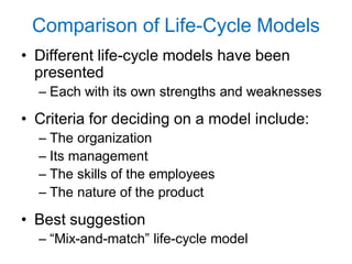 Comparison of Life-Cycle Models
• Different life-cycle models have been
presented
– Each with its own strengths and weaknesses
• Criteria for deciding on a model include:
– The organization
– Its management
– The skills of the employees
– The nature of the product
• Best suggestion
– “Mix-and-match” life-cycle model
 