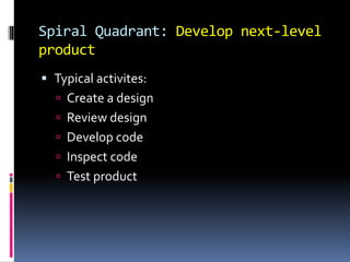 Spiral Quadrant: Develop next-level
product
 Typical activites:
 Create a design
 Review design
 Develop code
 Inspect code
 Test product
 
