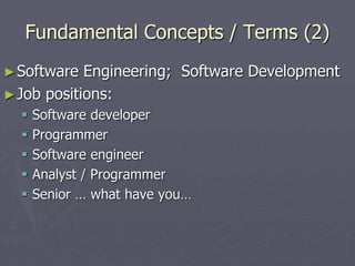 Fundamental Concepts / Terms (2)
►Software Engineering; Software Development
►Job positions:
 Software developer
 Programmer
 Software engineer
 Analyst / Programmer
 Senior … what have you…
 