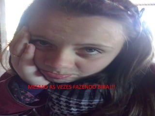 MESMO AS VEZES FAZENDO BIRA!!!
 