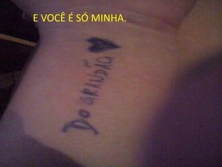 E VOCÊ É SÓ MINHA.
 