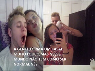 A GENTE FORMA UM CASAL
MUITO LOUCO,MAS NESSE
MUNDO NÃO TEM COMO SER
NORMAL NÉ?
 