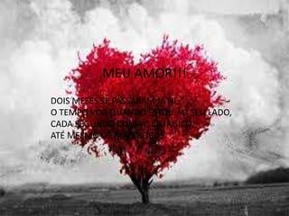 MEU AMOR!!!
DOIS MESES SE PASSARAM JÁ NÉ.
O TEMPO VOA QUANDO ESTOU AO SEU LADO,
CADA SEGUNDO COM VC É MAGICO.
ATÉ MESMO OS MAIS BOBOS.
 