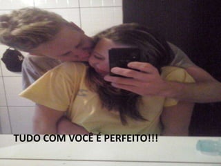 TUDO COM VOCÊ É PERFEITO!!!
 