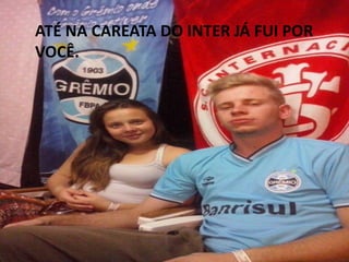 ATÉ NA CAREATA DO INTER JÁ FUI POR
VOCÊ.
 