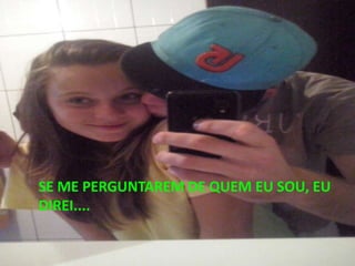 SE ME PERGUNTAREM DE QUEM EU SOU, EU
DIREI....
 