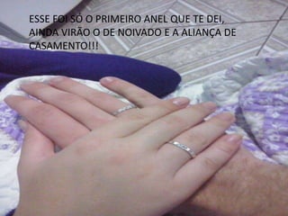 ESSE FOI SÓ O PRIMEIRO ANEL QUE TE DEI,
AINDA VIRÃO O DE NOIVADO E A ALIANÇA DE
CASAMENTO!!!
 