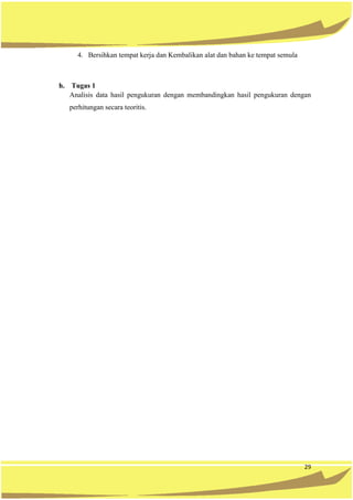 29
4. Bersihkan tempat kerja dan Kembalikan alat dan bahan ke tempat semula
h. Tugas 1
Analisis data hasil pengukuran dengan membandingkan hasil pengukuran dengan
perhitungan secara teoritis.
 