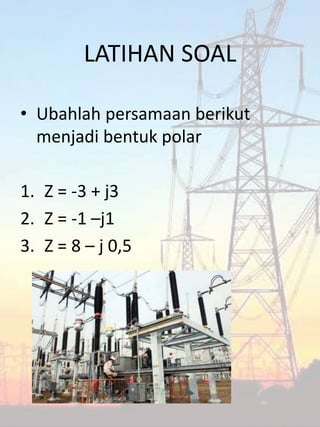 LATIHAN SOAL
• Ubahlah persamaan berikut
menjadi bentuk polar
1. Z = -3 + j3
2. Z = -1 –j1
3. Z = 8 – j 0,5
 