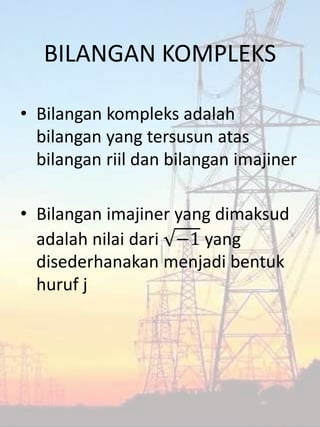 BILANGAN KOMPLEKS
• Bilangan kompleks adalah
bilangan yang tersusun atas
bilangan riil dan bilangan imajiner
• Bilangan imajiner yang dimaksud
adalah nilai dari −1 yang
disederhanakan menjadi bentuk
huruf j
 