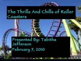 The Thrills And Chills of Roller Coasters Presented By: Tabitha Jefferson February 5, 2010 