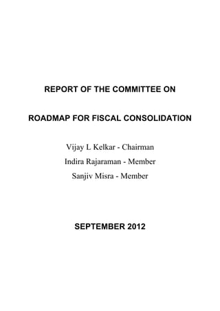 REPORT OF THE COMMITTEE ON


ROADMAP FOR FISCAL CONSOLIDATION


       Vijay L Kelkar - Chairman
       Indira Rajaraman - Member
         Sanjiv Misra - Member




         SEPTEMBER 2012
 