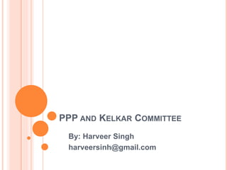 PPP AND KELKAR COMMITTEE
By: Harveer Singh
harveersinh@gmail.com
 