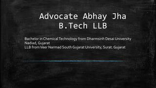 Advocate Abhay Jha
B.Tech LLB
Bachelor in ChemicalTechnology from Dharmsinh Desai University
Nadiad, Gujarat
LLB fromVeer Narmad South Gujarat University, Surat. Gujarat
 