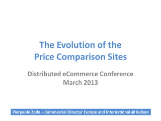 The Evolution of the
           Price Comparison Sites
       Distributed eCommerce Conference
                   March 2013



Pierpaolo Zollo – Commercial Director Europe and International @ Kelkoo
 