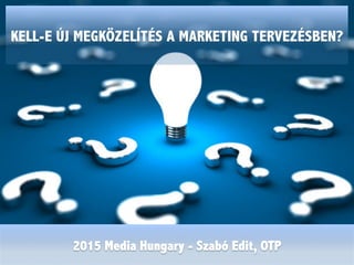 KELL-E ÚJ MEGKÖZELÍTÉS A MARKETING TERVEZÉSBEN?
2015 Media Hungary - Szabó Edit, OTP
 