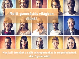 Multi-generációs világban
élünk!
Meg kell értenünk a saját célcsoportunkat és megcélozhatunk
akár 6 generációt!
 
