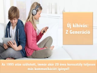 Új kihívás:
Z Generáció
Az 1995 után született, immár akár 20 éves korosztály teljesen
más kommunikációt igényel!
 