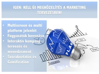 IGEN: KELL ÚJ MEGKÖZELÍTÉS A MARKETING
TERVEZÉSBEN!
•  Multiscreen és multi
platform jelenlét
•  Fogyasztók bevonása
•  Interaktív kampány
tervezés és
menedzsment
•  Szórakoztatás és
Gamification
 