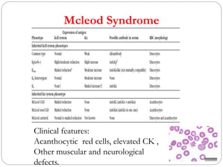 Mcleod Syndrome
Clinical features:
Acanthocytic red cells, elevated CK ,
Other muscular and neurological
defects.
 