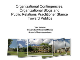 Organizational Contingencies,  Organizational Blogs and  Public Relations Practitioner Stance  Toward Publics Tom Kelleher University of Hawai`i at Manoa School of Communications 