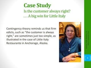 Case Study
Is the customeralways right?
. . . A big winfor Little Italy
Contingency theory reminds us that firm
edicts, such as “the customer is always
right,” are sometimes just too simple, as
illustrated in the case of Little Italy
Restaurante in Anchorage, Alaska.
Kelleher,PublicRelations,1e
OxfordUniversityPress
5
 