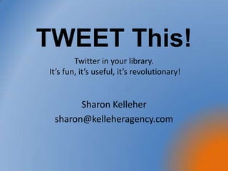 Twitter in your library. It’s fun, it’s useful, it’s revolutionary! Sharon Kelleher sharon@kelleheragency.com TWEET This! 