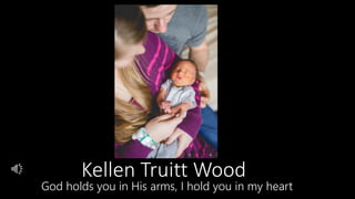 God holds you in His arms, I hold you in my heart
Kellen Truitt Wood
 