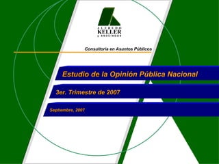 A L F R E D O
                    KELLER
                    y ASOCIADOS




               Consultoría en Asuntos Públicos




     Estudio de la Opinión Pública Nacional

  3er. Trimestre de 2007

Septiembre, 2007
 
