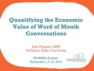 Quantifying the Economic Value of Word of Mouth Conversations Julie Propper, ESPN Ed Keller, Keller Fay Group WOMMA Summit  November 17-19, 2010 