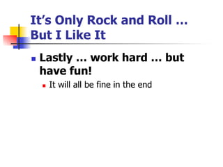 It’s Only Rock and Roll …
But I Like It
n 

Lastly … work hard … but
have fun!
n 

It will all be fine in the end

 