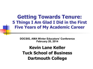 Getting Towards Tenure:

5 Things I Am Glad I Did in the First
Five Years of My Academic Career
DOCSIG, AMA Winter Educators’ Conference
February 20, 2014

Kevin Lane Keller
Tuck School of Business
Dartmouth College

 