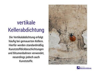 vertikale
Kellerabdichtung
Die Vertikalabdichtung erfolgt
häuﬁg bei gemauerten Kellern.
Hierfür werden standardmäßig
Kunststoffdickbeschichtungen
und Bitumenbahnen verwendet,
neuerdings jedoch auch
Kunststoffe.
 