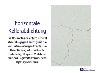 horizontale
Kellerabdichtung
Die Horizontalabdichtung schützt
ebenfalls gegen Feuchtigkeit, die
von unten eindringen könnte. Die
Durchführung ist jedoch sehr
aufwändig. Mögliche Verfahren
sind das Sägeverfahren oder das
Injektageverfahren.
 