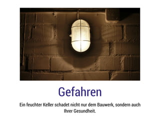 Gefahren
Ein feuchter Keller schadet nicht nur dem Bauwerk, sondern auch
Ihrer Gesundheit.
 