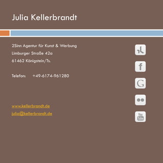 Julia Kellerbrandt
2Sinn Agentur für Kunst & Werbung
Limburger Straße 42a
61462 Königstein/Ts.
Telefon:

+49-6174-961280

www.kellerbrandt.de
julia@kellerbrandt.de

www.kellerbrandt.de

 