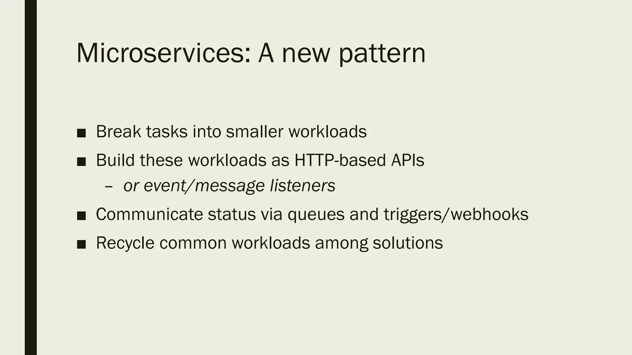 Microservices: A new pattern
■ Break tasks into smaller workloads
■ Build these workloads as HTTP-based APIs
– or event/message listeners
■ Communicate status via queues and triggers/webhooks
■ Recycle common workloads among solutions
 