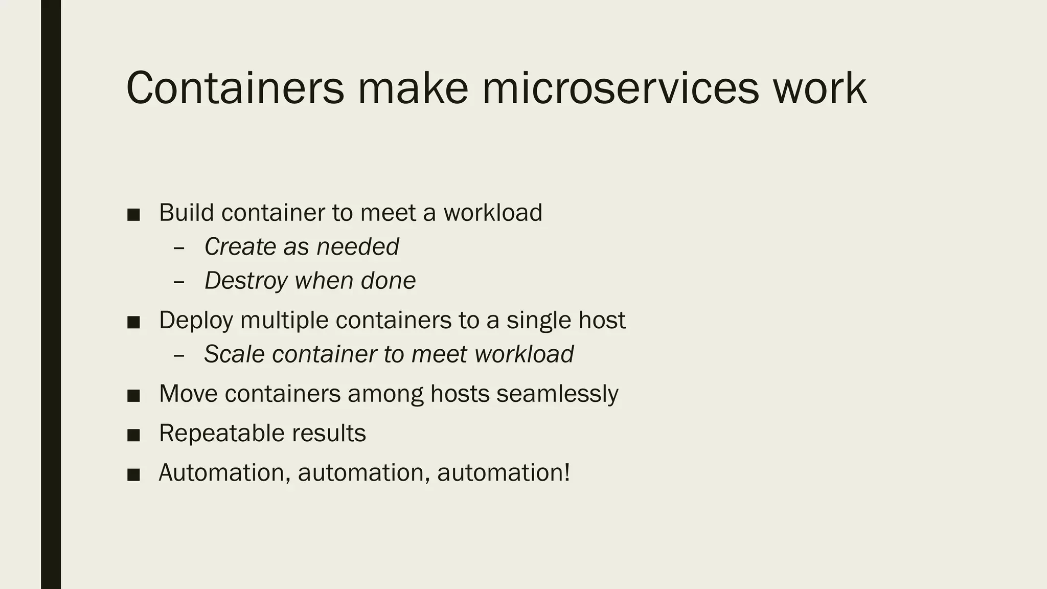 Containers make microservices work
■ Build container to meet a workload
– Create as needed
– Destroy when done
■ Deploy multiple containers to a single host
– Scale container to meet workload
■ Move containers among hosts seamlessly
■ Repeatable results
■ Automation, automation, automation!
 