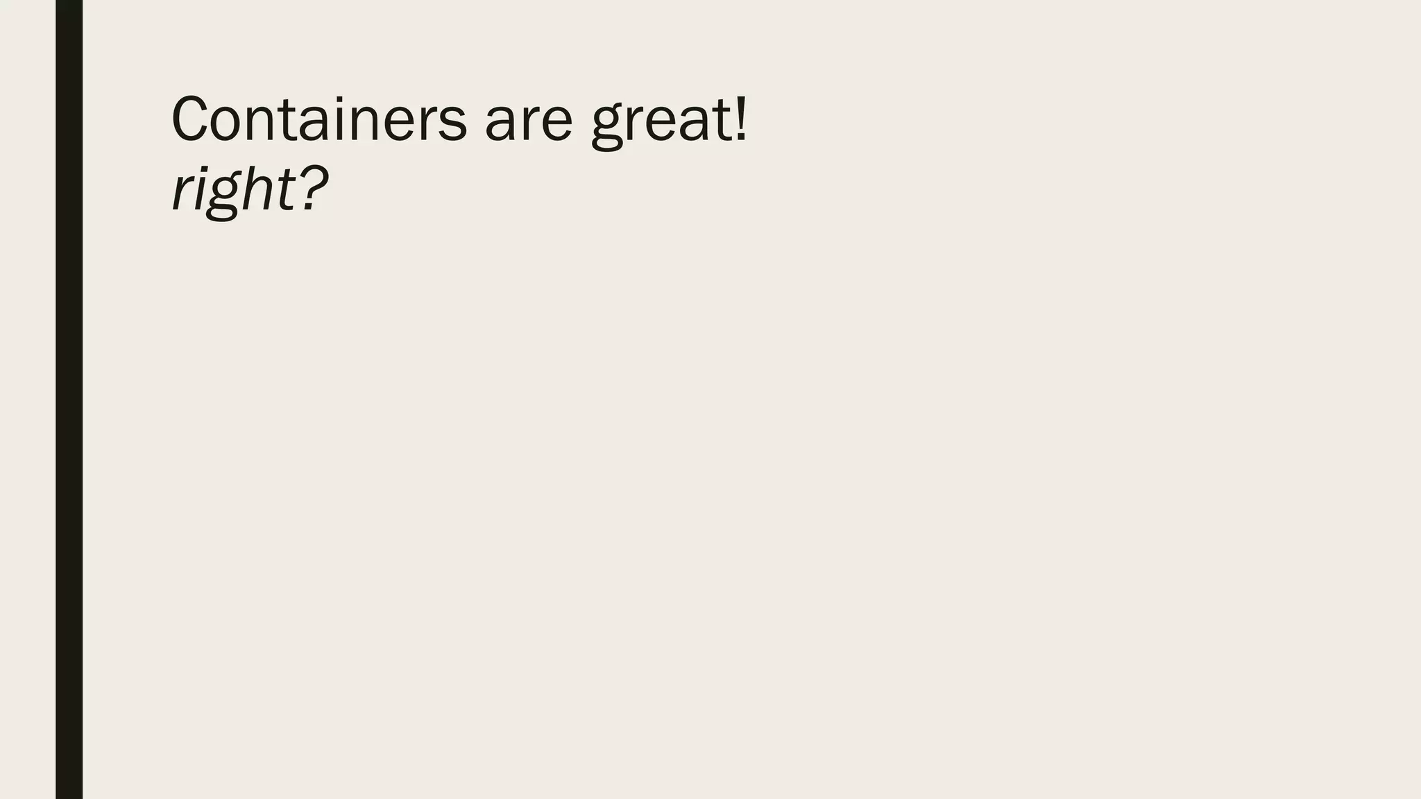Containers are great!
right?
 