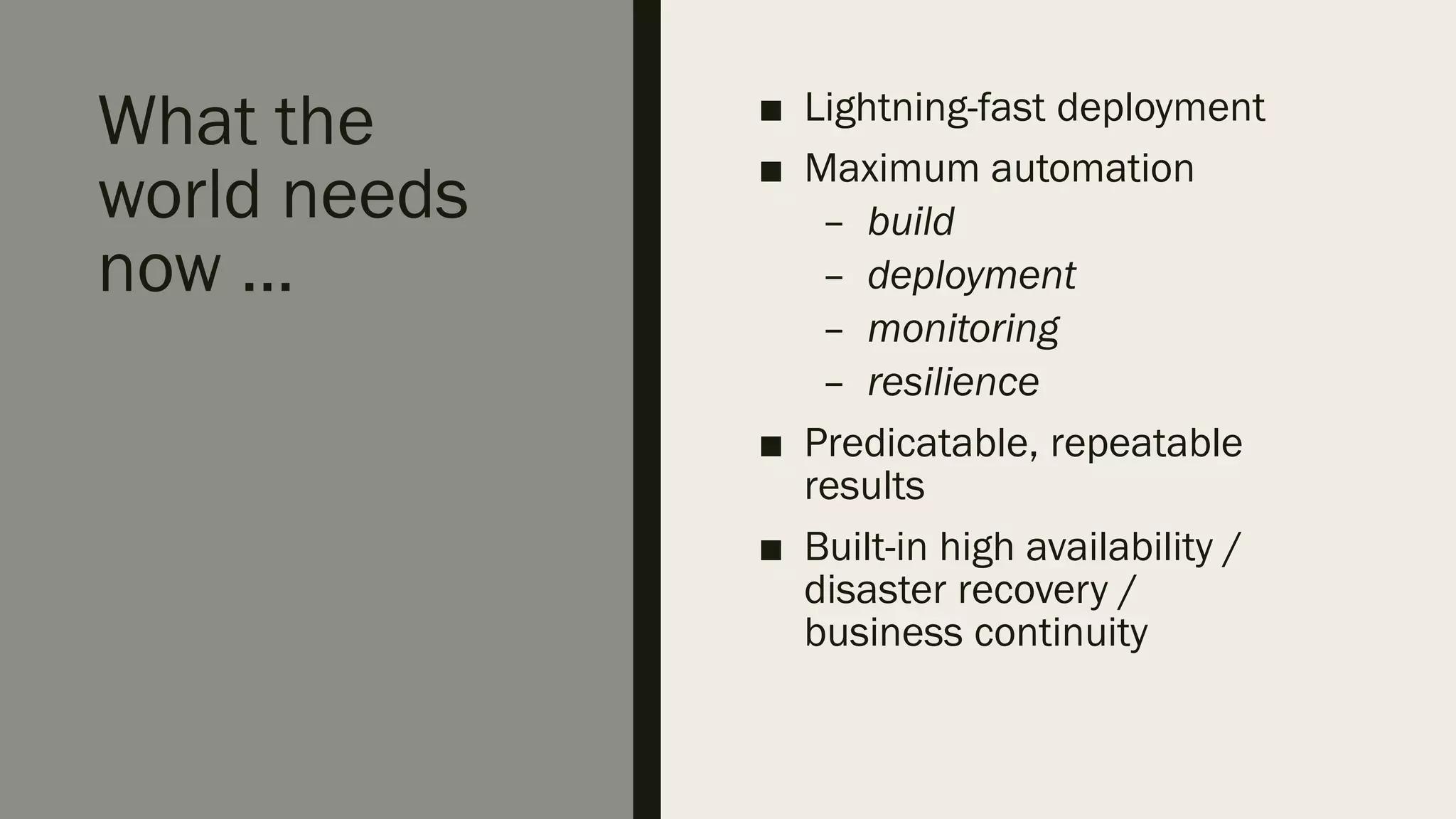 What the
world needs
now …
■ Lightning-fast deployment
■ Maximum automation
– build
– deployment
– monitoring
– resilience
■ Predicatable, repeatable
results
■ Built-in high availability /
disaster recovery /
business continuity
 