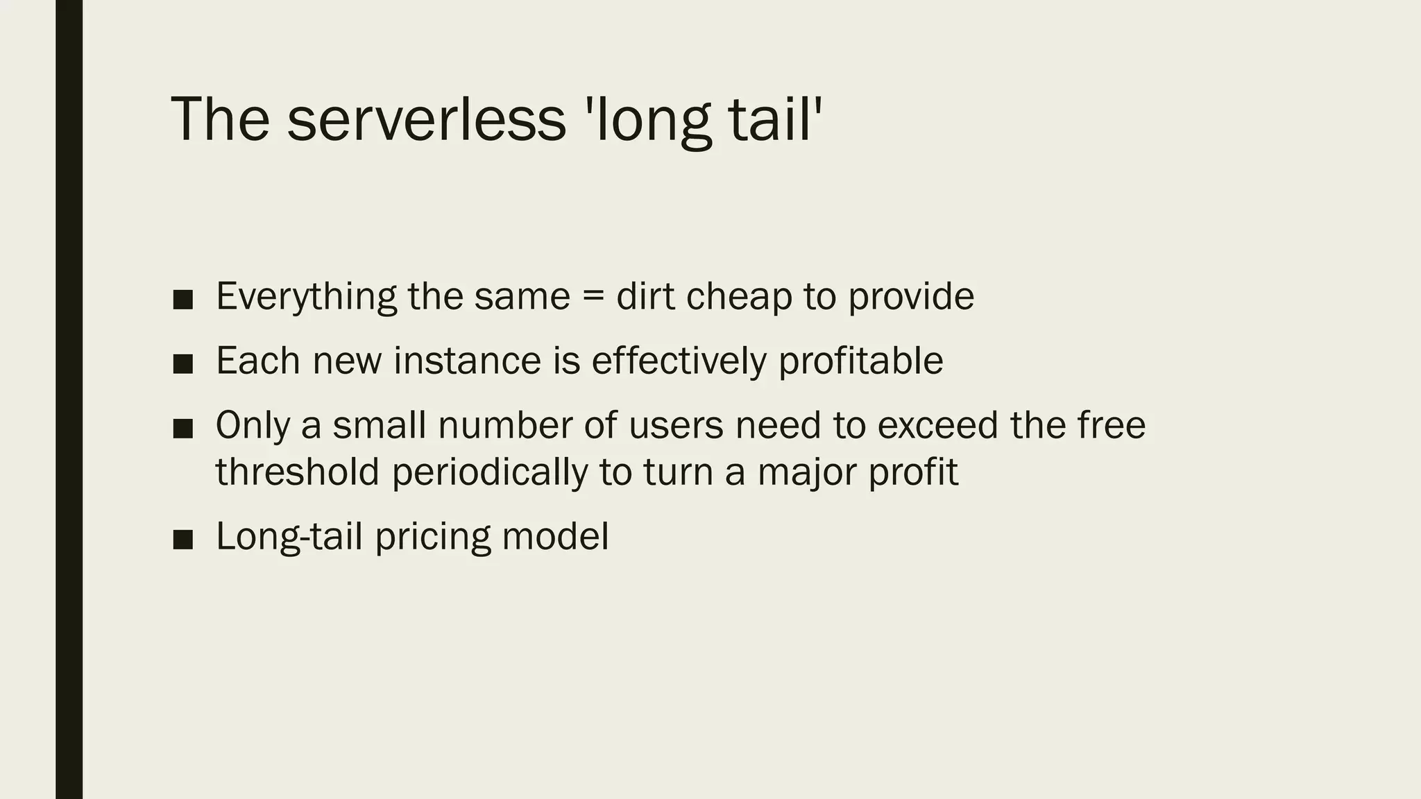 The serverless 'long tail'
■ Everything the same = dirt cheap to provide
■ Each new instance is effectively profitable
■ Only a small number of users need to exceed the free
threshold periodically to turn a major profit
■ Long-tail pricing model
 