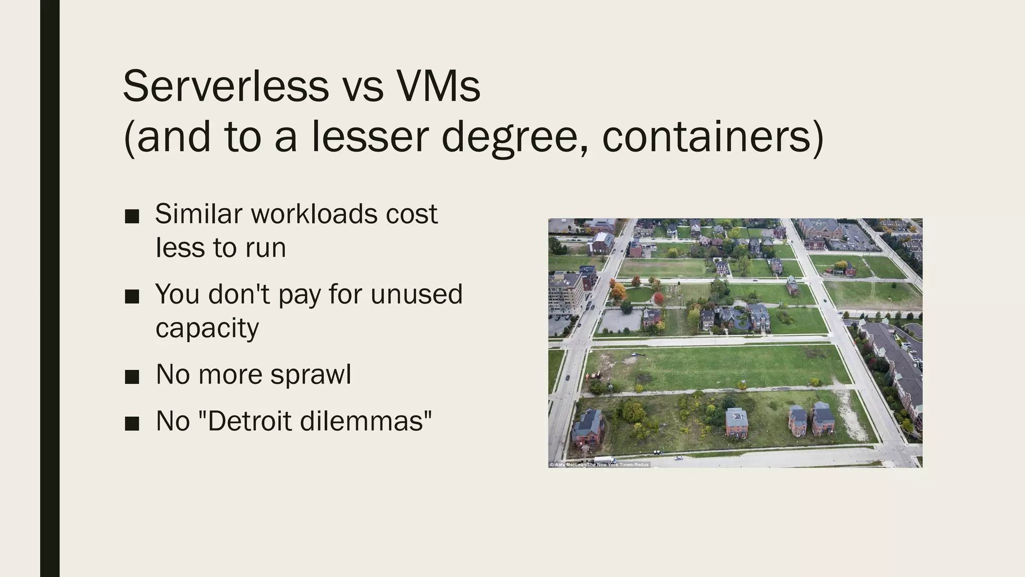 Serverless vs VMs
(and to a lesser degree, containers)
■ Similar workloads cost
less to run
■ You don't pay for unused
capacity
■ No more sprawl
■ No "Detroit dilemmas"
 