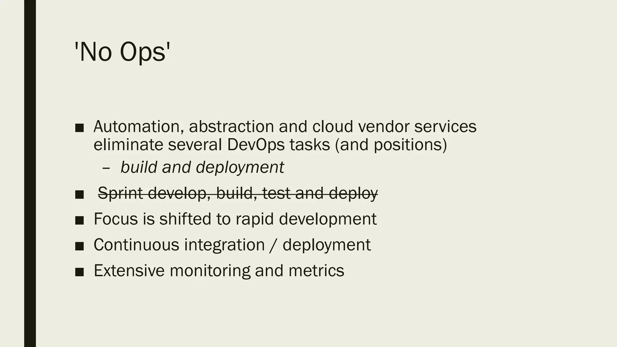 'No Ops'
■ Automation, abstraction and cloud vendor services
eliminate several DevOps tasks (and positions)
– build and deployment
■ Sprint develop, build, test and deploy
■ Focus is shifted to rapid development
■ Continuous integration / deployment
■ Extensive monitoring and metrics
 