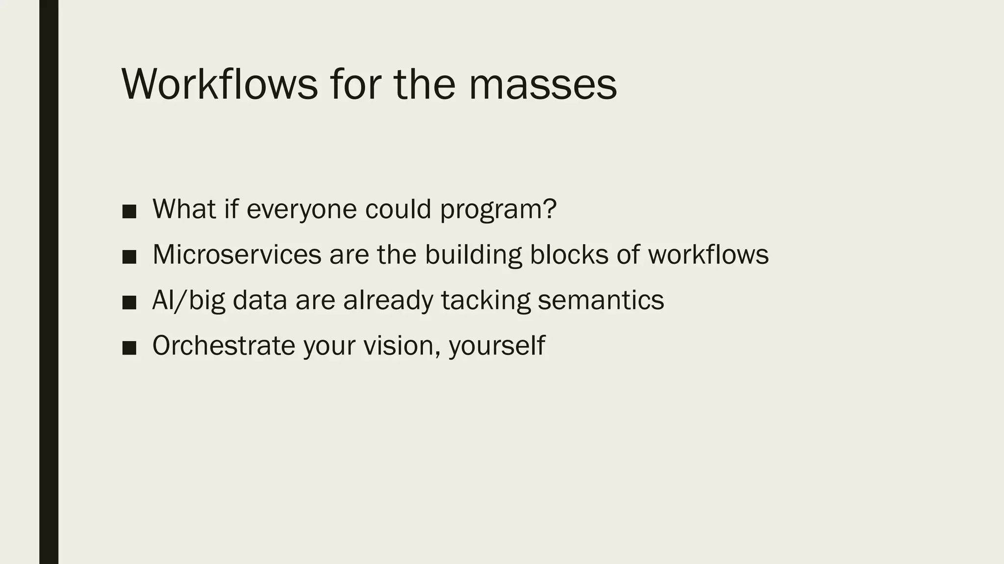 Workflows for the masses
■ What if everyone could program?
■ Microservices are the building blocks of workflows
■ AI/big data are already tacking semantics
■ Orchestrate your vision, yourself
 
