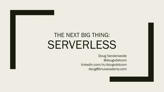 THE NEXT BIG THING:
SERVERLESS
Doug Vanderweide
@dougvdotcom
linkedin.com/in/dougvdotcom
doug@linuxacademy.com
 