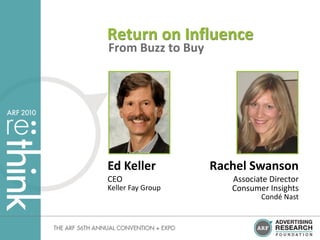 Return on Influence
From Buzz to Buy




Ed Keller          Rachel Swanson
CEO                   Associate Director
Keller Fay Group      Consumer Insights
                             Condé Nast
 